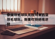 开云足球直播-关于泰国羽毛球队完胜马来西亚羽毛球队，斯里坎特绝境逆转的信息